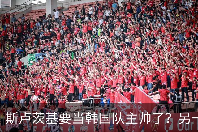 斯卢茨基要当韩国队主帅了？另一位申花老熟人也是候选人