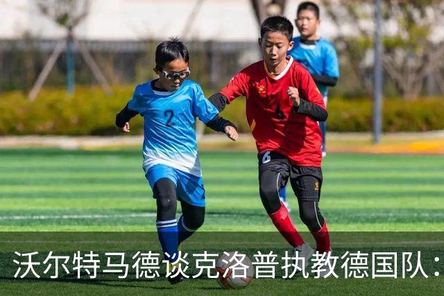 沃尔特马德谈克洛普执教德国队：我认为很多球员都会留下来