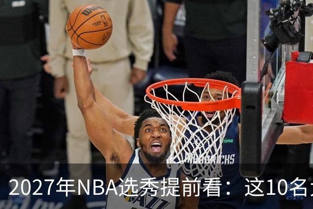 2027年NBA选秀提前看：这10名大学生返校后，首轮前景飙升