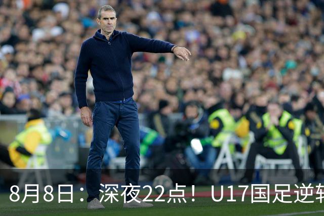 8月8日：深夜22点！U17国足逆转药厂封神，赵松源一战成名，河床要慌了